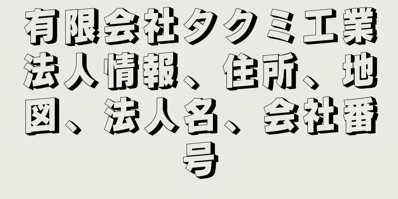 有限会社タクミ工業法人情報、住所、地図、法人名、会社番号