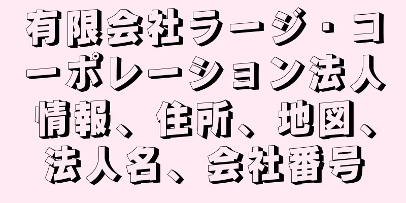 有限会社ラージ・コーポレーション法人情報、住所、地図、法人名、会社番号