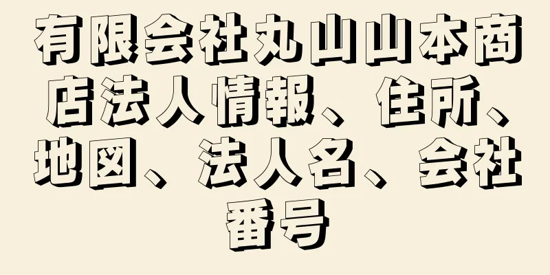 有限会社丸山山本商店法人情報、住所、地図、法人名、会社番号