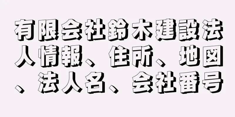 有限会社鈴木建設法人情報、住所、地図、法人名、会社番号