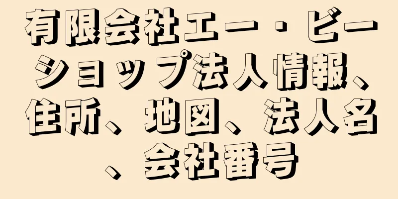 有限会社エー・ビーショップ法人情報、住所、地図、法人名、会社番号