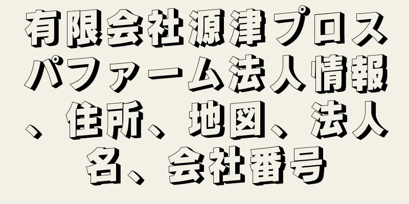 有限会社源津プロスパファーム法人情報、住所、地図、法人名、会社番号