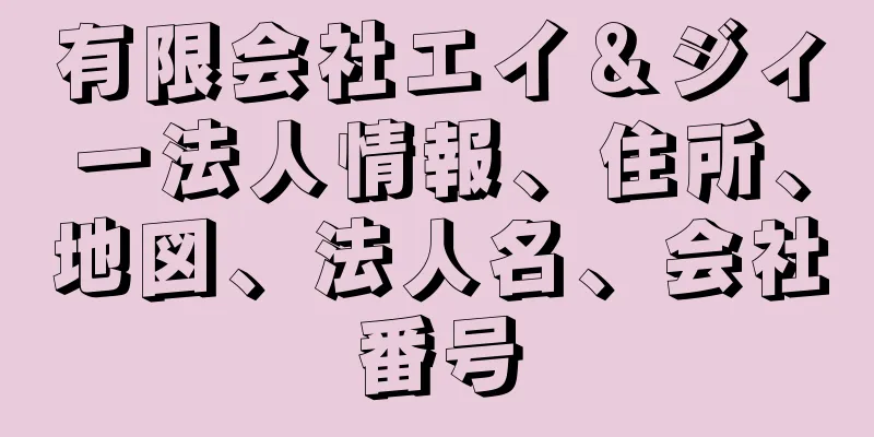 有限会社エイ＆ジィー法人情報、住所、地図、法人名、会社番号