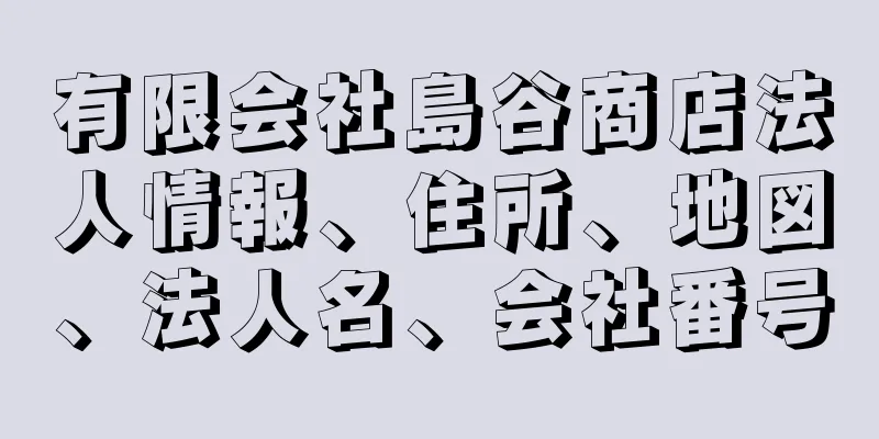 有限会社島谷商店法人情報、住所、地図、法人名、会社番号