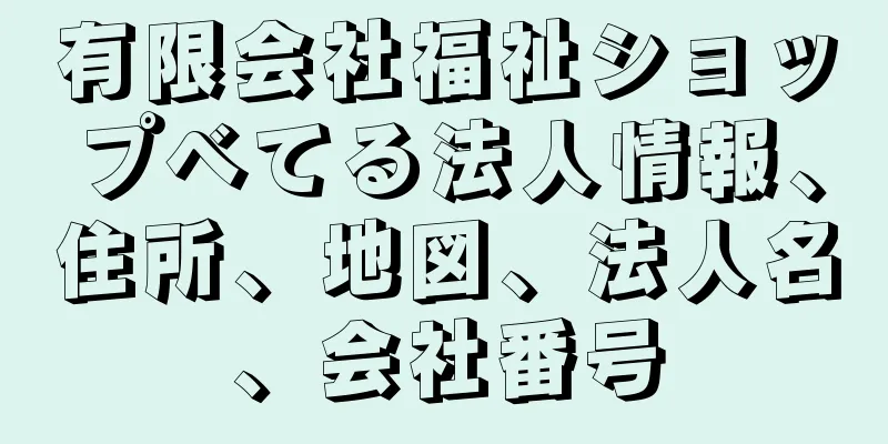 有限会社福祉ショップべてる法人情報、住所、地図、法人名、会社番号