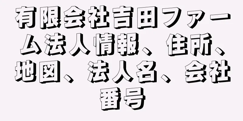 有限会社吉田ファーム法人情報、住所、地図、法人名、会社番号