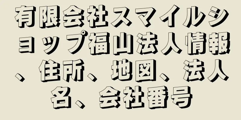 有限会社スマイルショップ福山法人情報、住所、地図、法人名、会社番号