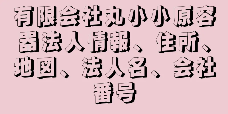 有限会社丸小小原容器法人情報、住所、地図、法人名、会社番号