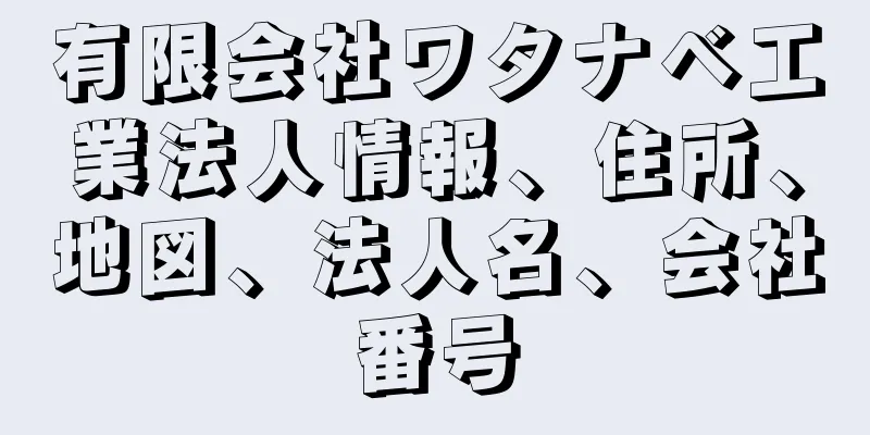 有限会社ワタナベ工業法人情報、住所、地図、法人名、会社番号