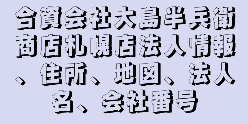 合資会社大島半兵衛商店札幌店法人情報、住所、地図、法人名、会社番号