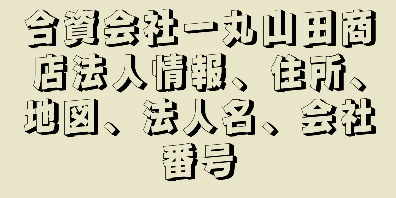 合資会社一丸山田商店法人情報、住所、地図、法人名、会社番号