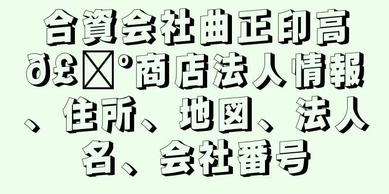 合資会社曲正印高𣘺商店法人情報、住所、地図、法人名、会社番号