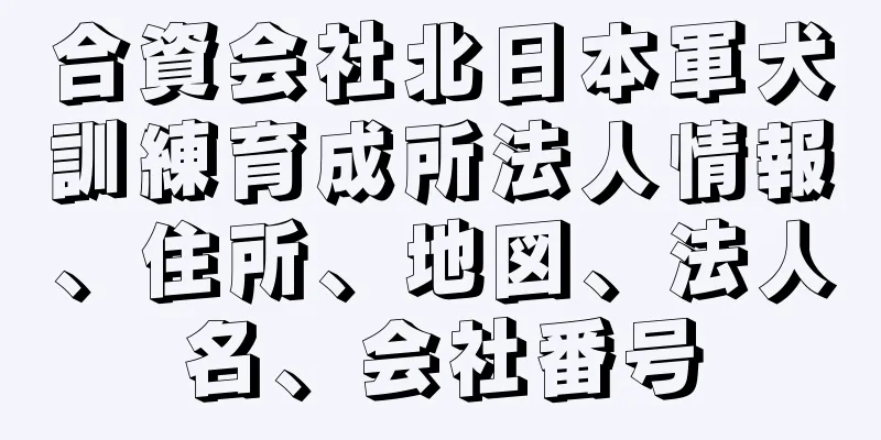 合資会社北日本軍犬訓練育成所法人情報、住所、地図、法人名、会社番号