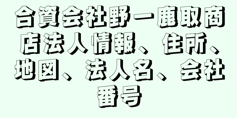 合資会社野一鹿取商店法人情報、住所、地図、法人名、会社番号