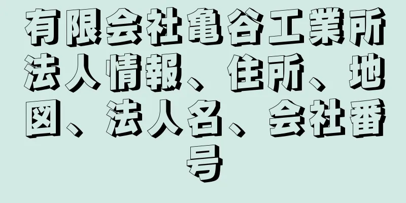 有限会社亀谷工業所法人情報、住所、地図、法人名、会社番号