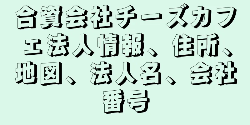 合資会社チーズカフェ法人情報、住所、地図、法人名、会社番号