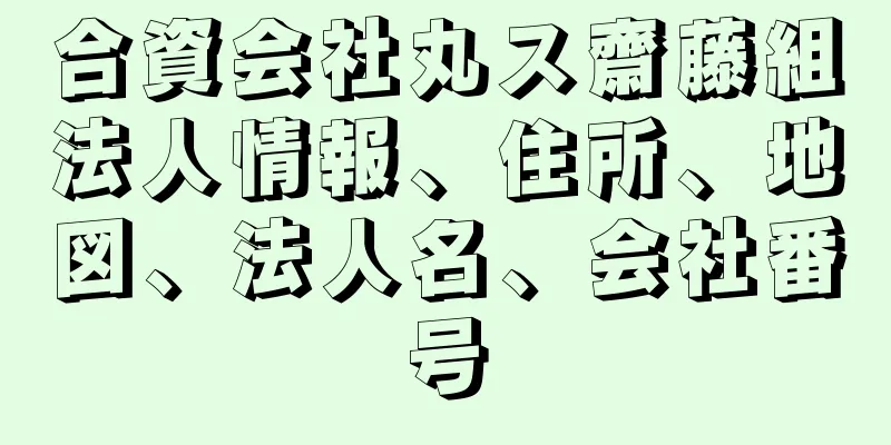 合資会社丸ス齋藤組法人情報、住所、地図、法人名、会社番号