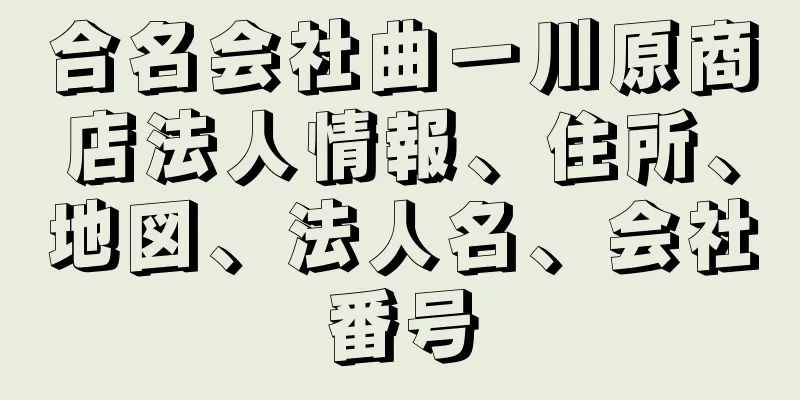 合名会社曲一川原商店法人情報、住所、地図、法人名、会社番号