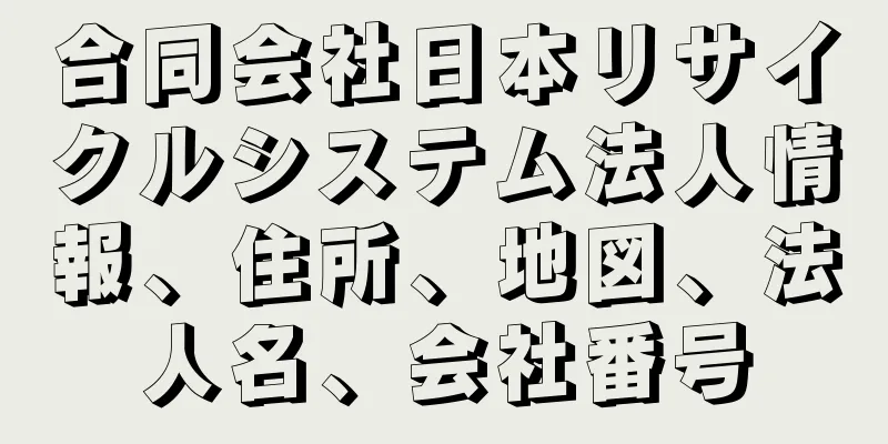 合同会社日本リサイクルシステム法人情報、住所、地図、法人名、会社番号