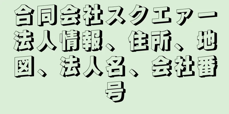 合同会社スクエァー法人情報、住所、地図、法人名、会社番号