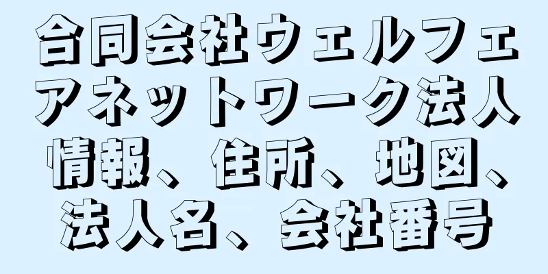 合同会社ウェルフェアネットワーク法人情報、住所、地図、法人名、会社番号