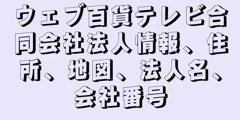 ウェブ百貨テレビ合同会社法人情報、住所、地図、法人名、会社番号