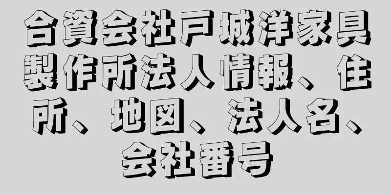 合資会社戸城洋家具製作所法人情報、住所、地図、法人名、会社番号