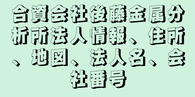 合資会社後藤金属分析所法人情報、住所、地図、法人名、会社番号