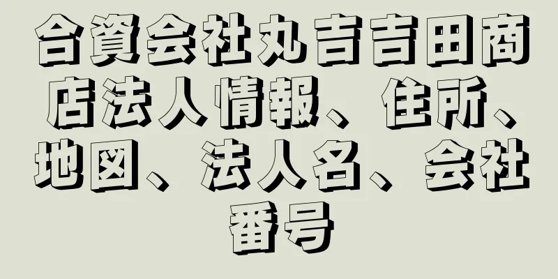 合資会社丸吉吉田商店法人情報、住所、地図、法人名、会社番号