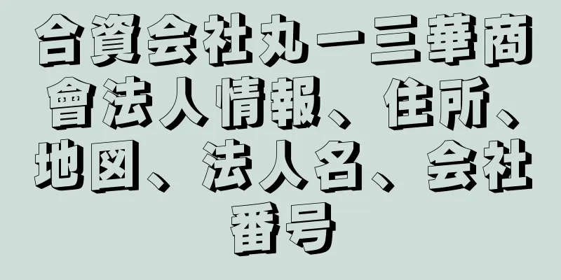 合資会社丸一三華商會法人情報、住所、地図、法人名、会社番号