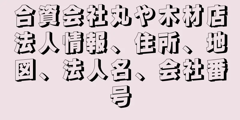 合資会社丸や木材店法人情報、住所、地図、法人名、会社番号