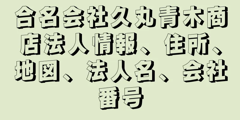 合名会社久丸青木商店法人情報、住所、地図、法人名、会社番号