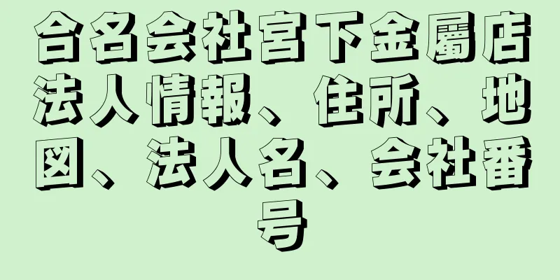 合名会社宮下金屬店法人情報、住所、地図、法人名、会社番号