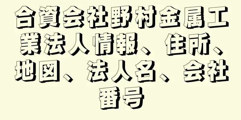 合資会社野村金属工業法人情報、住所、地図、法人名、会社番号