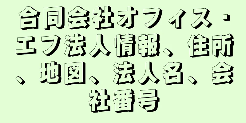 合同会社オフィス・エフ法人情報、住所、地図、法人名、会社番号