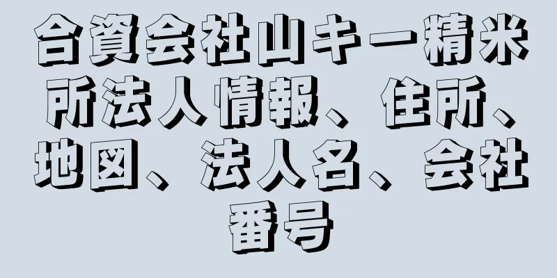 合資会社山キ一精米所法人情報、住所、地図、法人名、会社番号