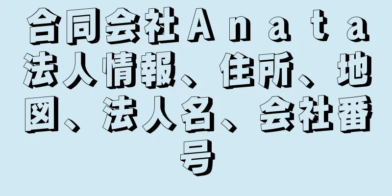 合同会社Ａｎａｔａ法人情報、住所、地図、法人名、会社番号