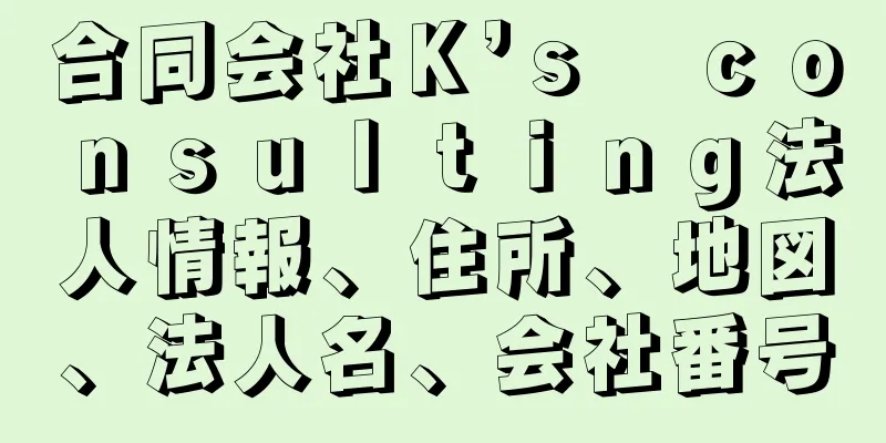 合同会社Ｋ’ｓ　ｃｏｎｓｕｌｔｉｎｇ法人情報、住所、地図、法人名、会社番号