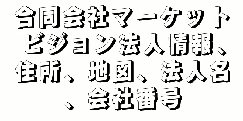 合同会社マーケットビジョン法人情報、住所、地図、法人名、会社番号