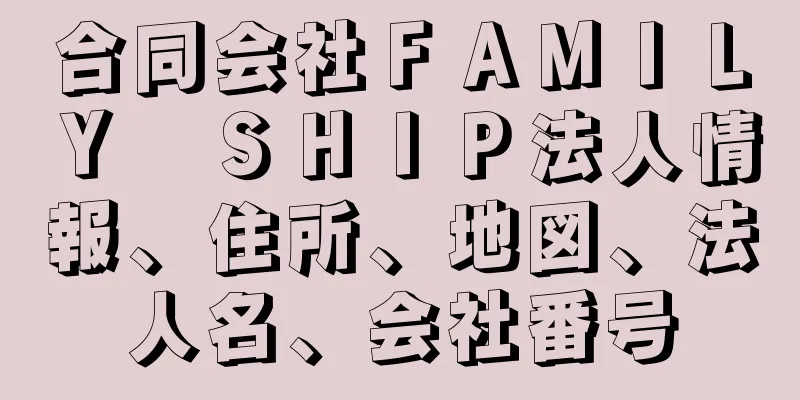 合同会社ＦＡＭＩＬＹ　ＳＨＩＰ法人情報、住所、地図、法人名、会社番号