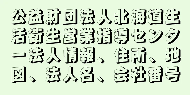 公益財団法人北海道生活衛生営業指導センター法人情報、住所、地図、法人名、会社番号