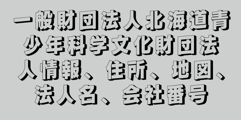 一般財団法人北海道青少年科学文化財団法人情報、住所、地図、法人名、会社番号