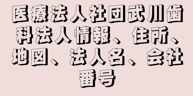 医療法人社団武川歯科法人情報、住所、地図、法人名、会社番号