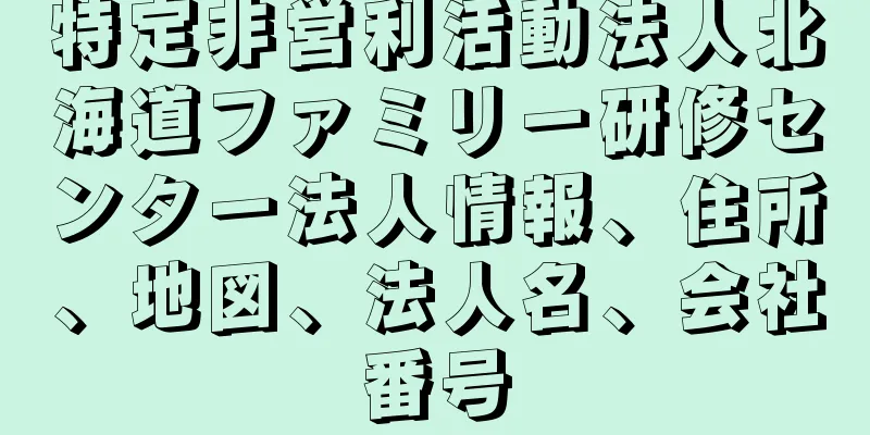 特定非営利活動法人北海道ファミリー研修センター法人情報、住所、地図、法人名、会社番号