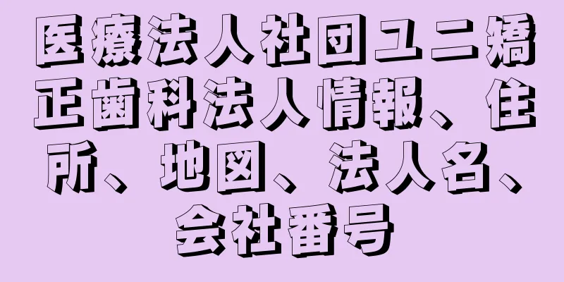 医療法人社団ユニ矯正歯科法人情報、住所、地図、法人名、会社番号