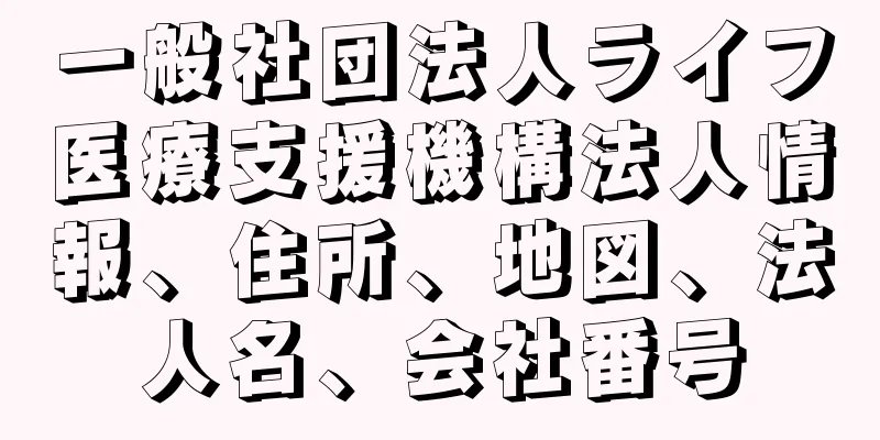 一般社団法人ライフ医療支援機構法人情報、住所、地図、法人名、会社番号