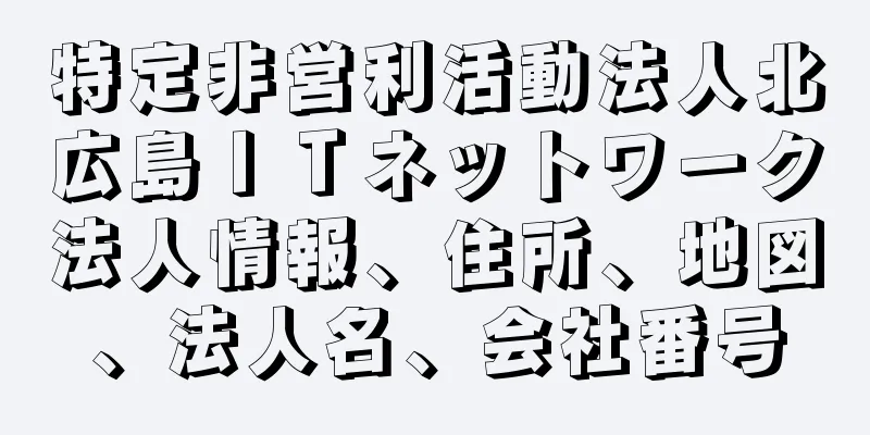 特定非営利活動法人北広島ＩＴネットワーク法人情報、住所、地図、法人名、会社番号