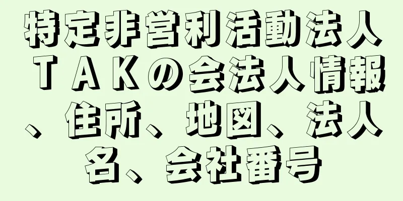 特定非営利活動法人ＴＡＫの会法人情報、住所、地図、法人名、会社番号