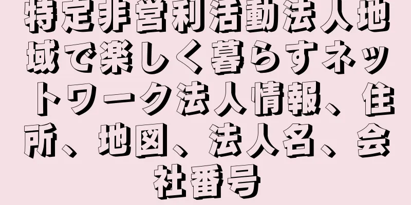 特定非営利活動法人地域で楽しく暮らすネットワーク法人情報、住所、地図、法人名、会社番号