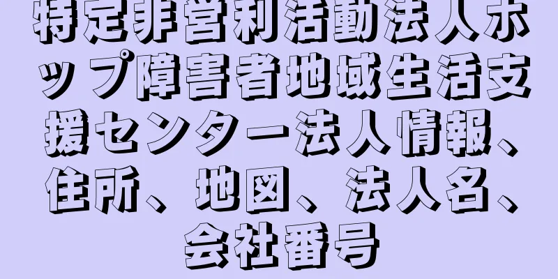 特定非営利活動法人ホップ障害者地域生活支援センター法人情報、住所、地図、法人名、会社番号